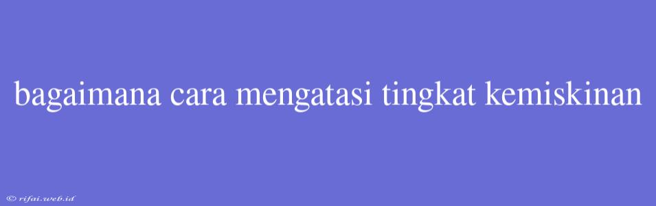 Bagaimana Cara Mengatasi Tingkat Kemiskinan