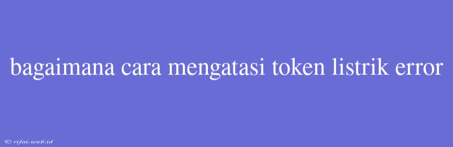 Bagaimana Cara Mengatasi Token Listrik Error