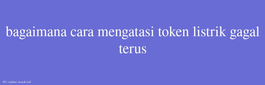 Bagaimana Cara Mengatasi Token Listrik Gagal Terus