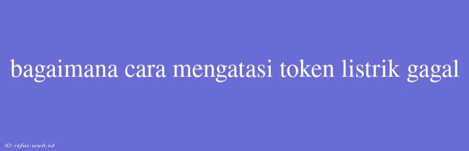 Bagaimana Cara Mengatasi Token Listrik Gagal