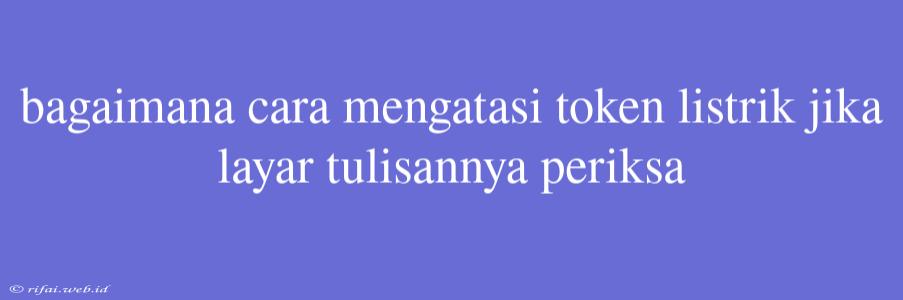 Bagaimana Cara Mengatasi Token Listrik Jika Layar Tulisannya Periksa