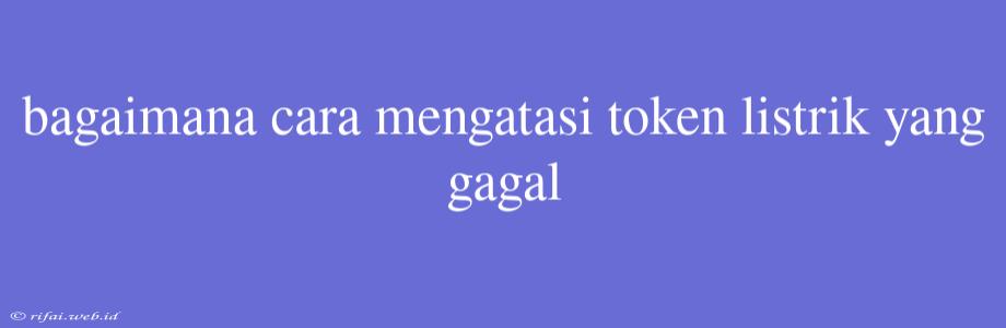 Bagaimana Cara Mengatasi Token Listrik Yang Gagal