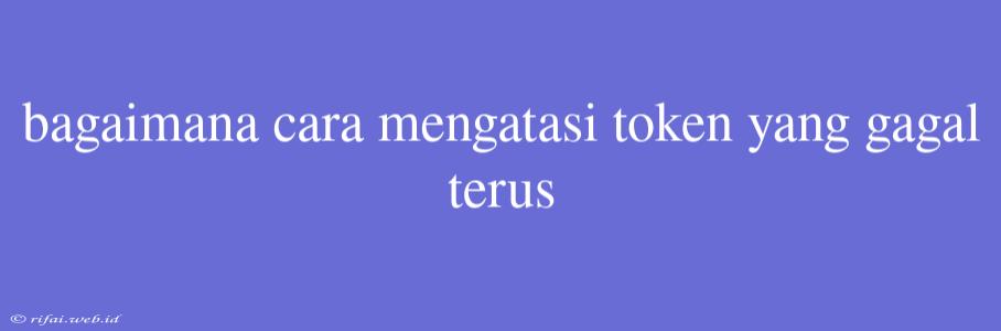 Bagaimana Cara Mengatasi Token Yang Gagal Terus