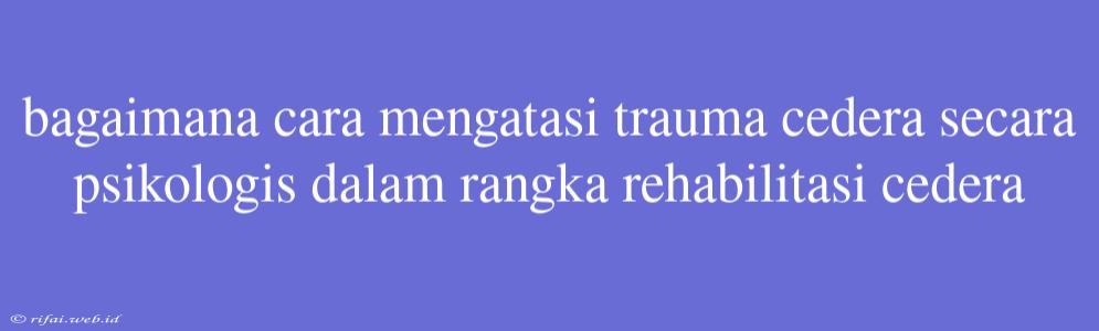 Bagaimana Cara Mengatasi Trauma Cedera Secara Psikologis Dalam Rangka Rehabilitasi Cedera