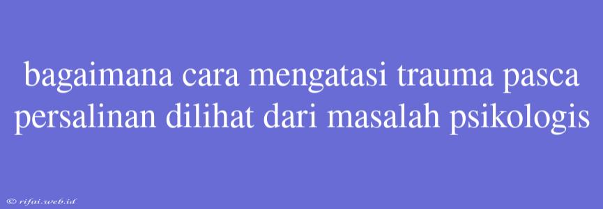 Bagaimana Cara Mengatasi Trauma Pasca Persalinan Dilihat Dari Masalah Psikologis