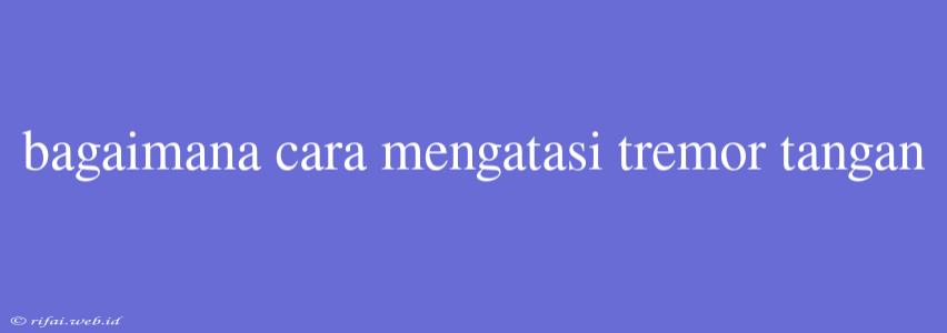 Bagaimana Cara Mengatasi Tremor Tangan