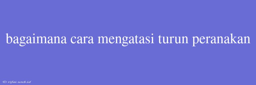 Bagaimana Cara Mengatasi Turun Peranakan