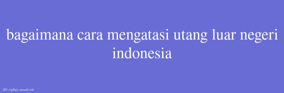 Bagaimana Cara Mengatasi Utang Luar Negeri Indonesia