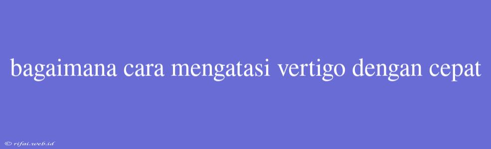 Bagaimana Cara Mengatasi Vertigo Dengan Cepat