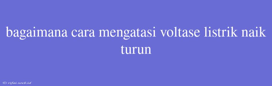 Bagaimana Cara Mengatasi Voltase Listrik Naik Turun