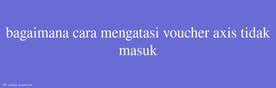 Bagaimana Cara Mengatasi Voucher Axis Tidak Masuk