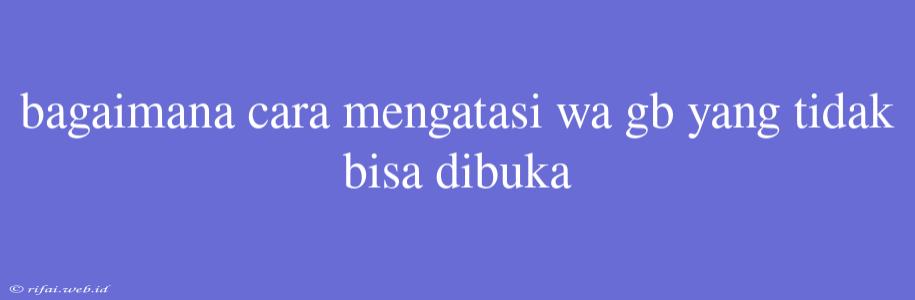 Bagaimana Cara Mengatasi Wa Gb Yang Tidak Bisa Dibuka