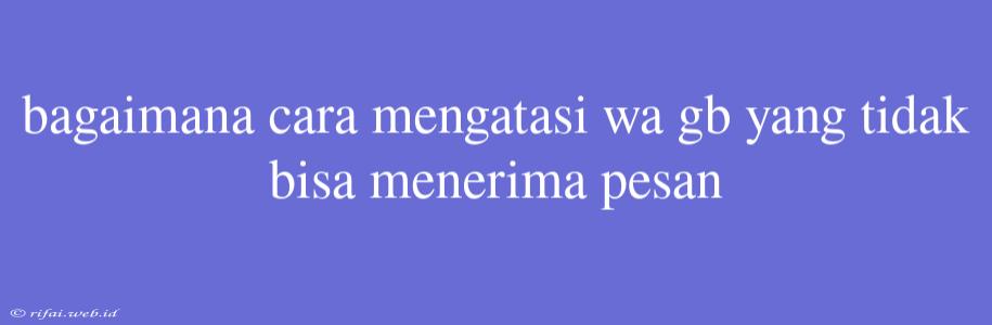 Bagaimana Cara Mengatasi Wa Gb Yang Tidak Bisa Menerima Pesan