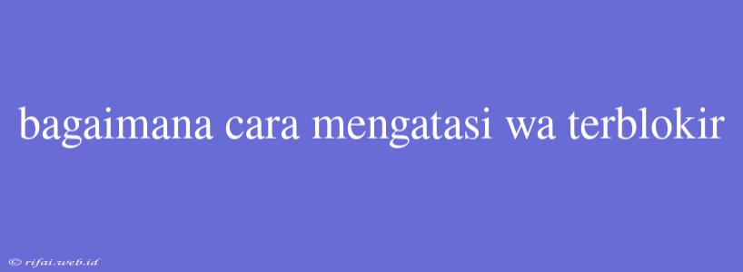 Bagaimana Cara Mengatasi Wa Terblokir