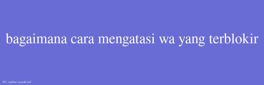 Bagaimana Cara Mengatasi Wa Yang Terblokir