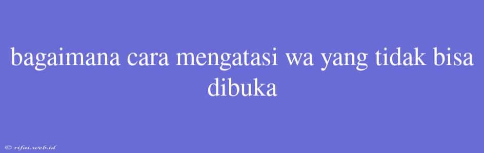 Bagaimana Cara Mengatasi Wa Yang Tidak Bisa Dibuka