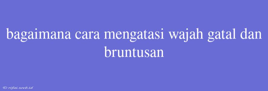 Bagaimana Cara Mengatasi Wajah Gatal Dan Bruntusan