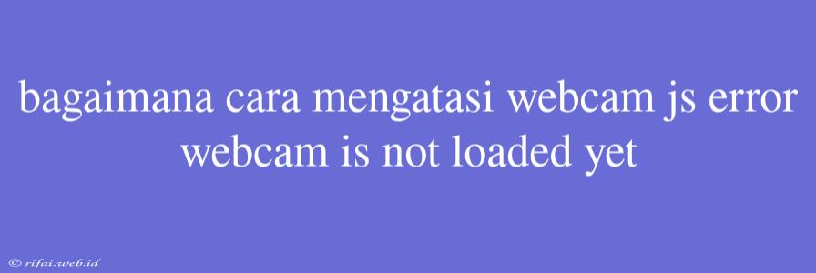 Bagaimana Cara Mengatasi Webcam Js Error Webcam Is Not Loaded Yet