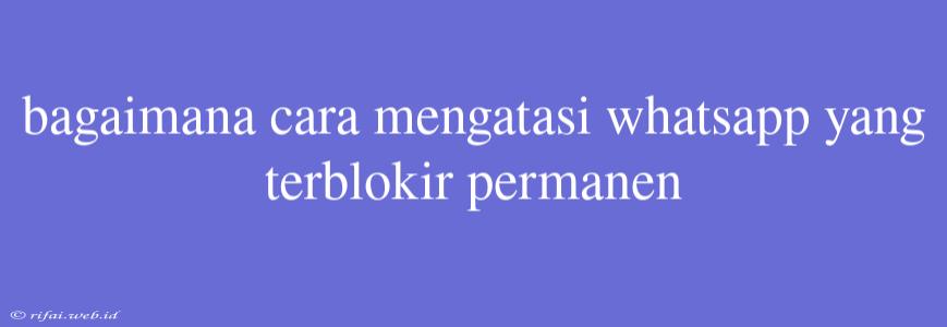 Bagaimana Cara Mengatasi Whatsapp Yang Terblokir Permanen