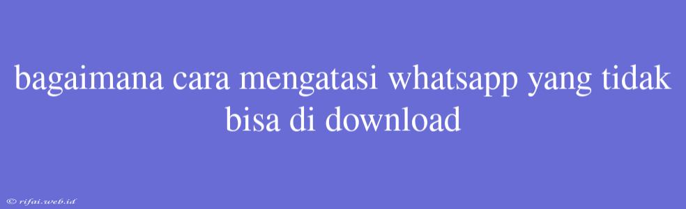 Bagaimana Cara Mengatasi Whatsapp Yang Tidak Bisa Di Download