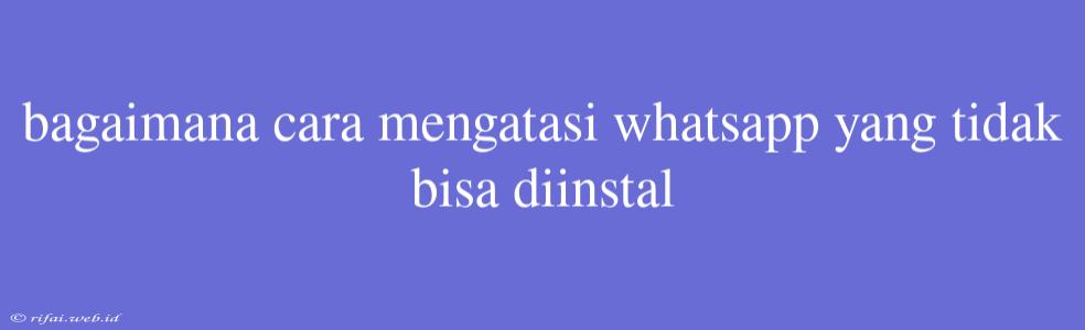 Bagaimana Cara Mengatasi Whatsapp Yang Tidak Bisa Diinstal