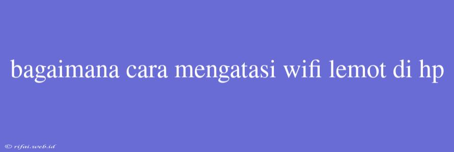 Bagaimana Cara Mengatasi Wifi Lemot Di Hp