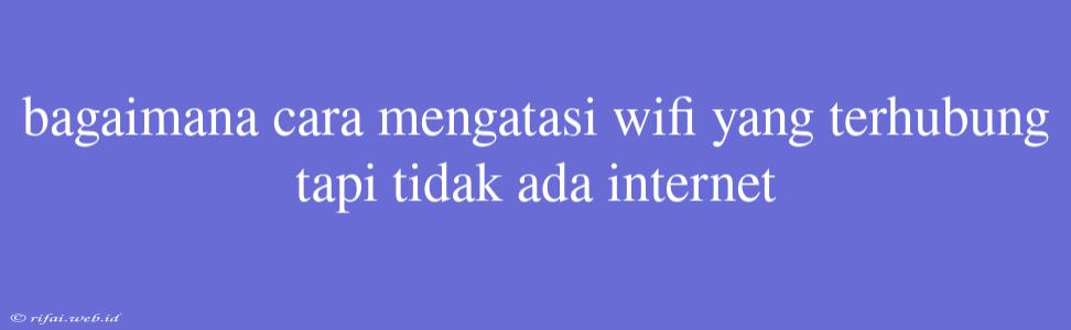 Bagaimana Cara Mengatasi Wifi Yang Terhubung Tapi Tidak Ada Internet