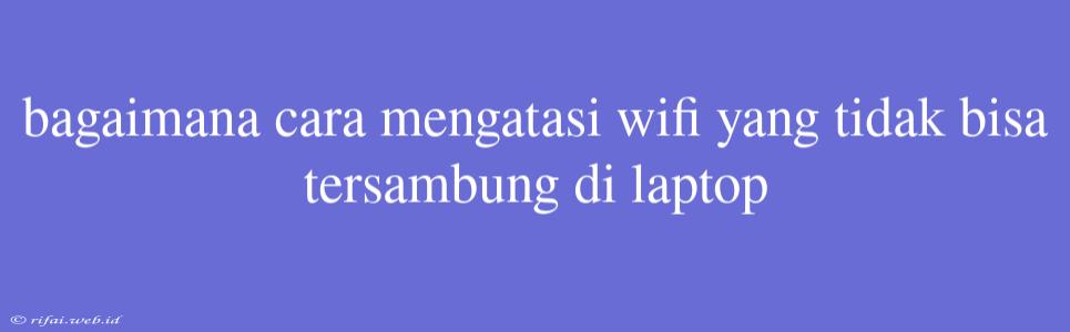 Bagaimana Cara Mengatasi Wifi Yang Tidak Bisa Tersambung Di Laptop