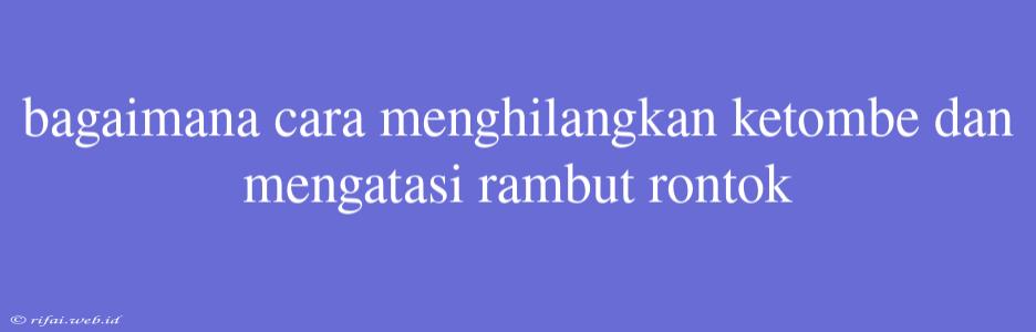 Bagaimana Cara Menghilangkan Ketombe Dan Mengatasi Rambut Rontok