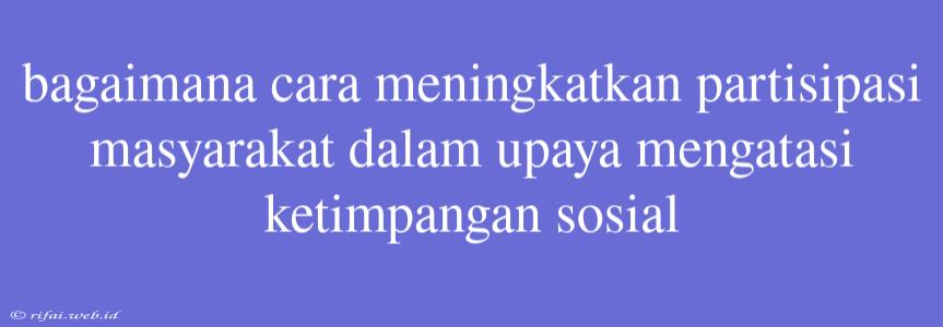 Bagaimana Cara Meningkatkan Partisipasi Masyarakat Dalam Upaya Mengatasi Ketimpangan Sosial