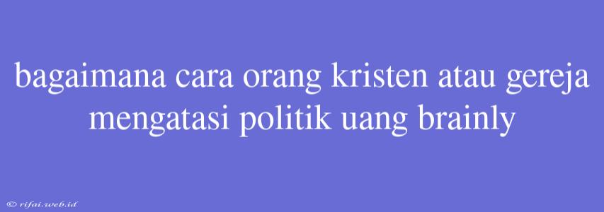 Bagaimana Cara Orang Kristen Atau Gereja Mengatasi Politik Uang Brainly