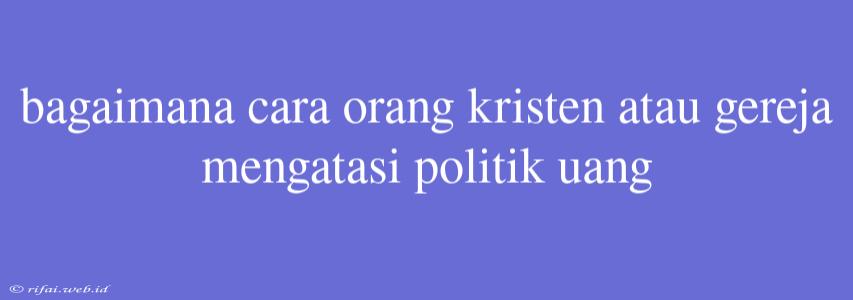 Bagaimana Cara Orang Kristen Atau Gereja Mengatasi Politik Uang