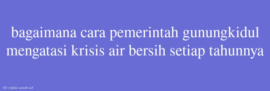 Bagaimana Cara Pemerintah Gunungkidul Mengatasi Krisis Air Bersih Setiap Tahunnya