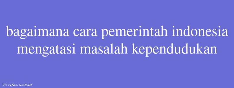 Bagaimana Cara Pemerintah Indonesia Mengatasi Masalah Kependudukan