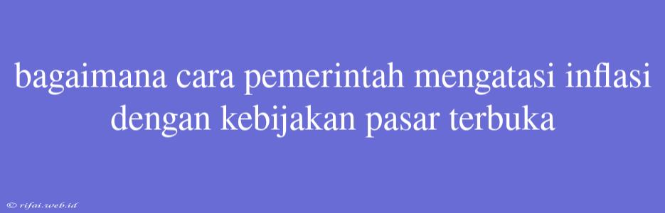 Bagaimana Cara Pemerintah Mengatasi Inflasi Dengan Kebijakan Pasar Terbuka