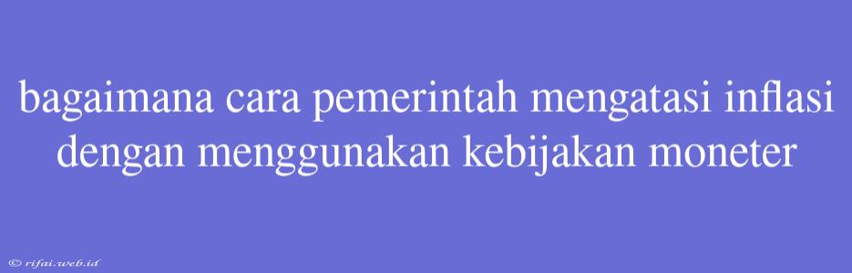 Bagaimana Cara Pemerintah Mengatasi Inflasi Dengan Menggunakan Kebijakan Moneter