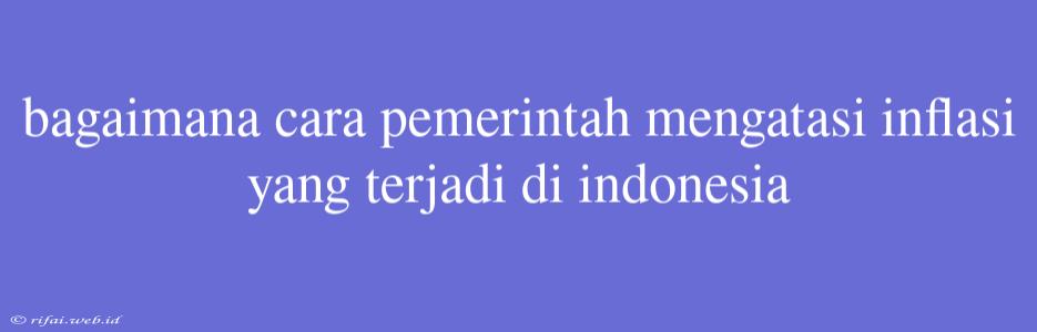 Bagaimana Cara Pemerintah Mengatasi Inflasi Yang Terjadi Di Indonesia