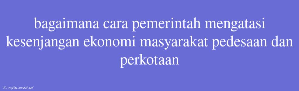 Bagaimana Cara Pemerintah Mengatasi Kesenjangan Ekonomi Masyarakat Pedesaan Dan Perkotaan