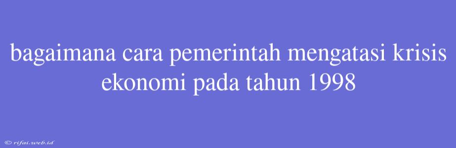 Bagaimana Cara Pemerintah Mengatasi Krisis Ekonomi Pada Tahun 1998