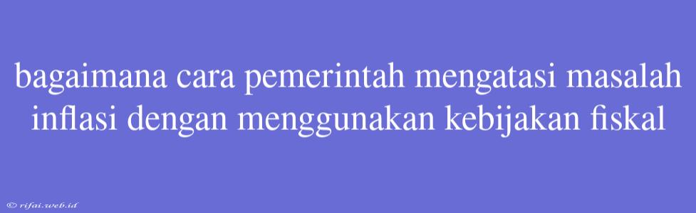 Bagaimana Cara Pemerintah Mengatasi Masalah Inflasi Dengan Menggunakan Kebijakan Fiskal