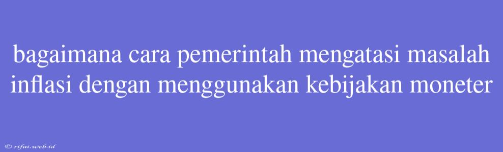 Bagaimana Cara Pemerintah Mengatasi Masalah Inflasi Dengan Menggunakan Kebijakan Moneter