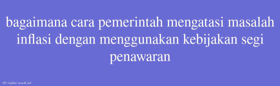 Bagaimana Cara Pemerintah Mengatasi Masalah Inflasi Dengan Menggunakan Kebijakan Segi Penawaran