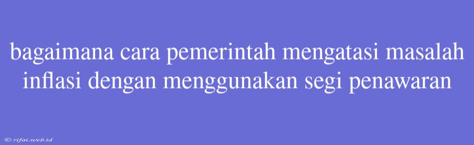 Bagaimana Cara Pemerintah Mengatasi Masalah Inflasi Dengan Menggunakan Segi Penawaran