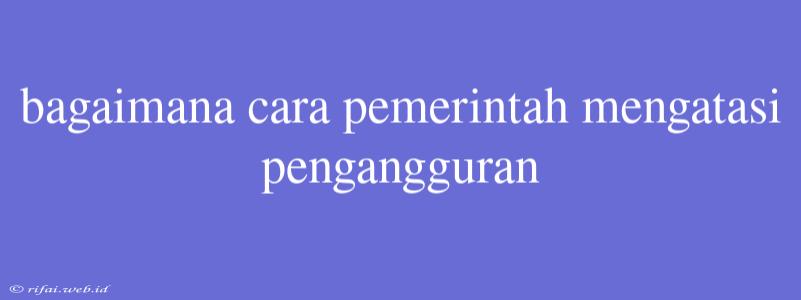 Bagaimana Cara Pemerintah Mengatasi Pengangguran