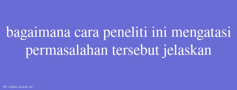 Bagaimana Cara Peneliti Ini Mengatasi Permasalahan Tersebut Jelaskan