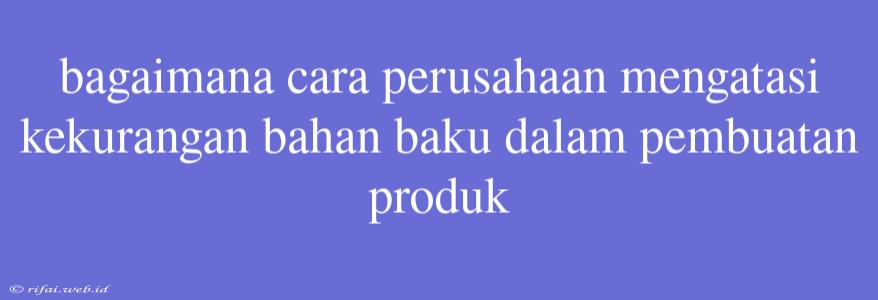 Bagaimana Cara Perusahaan Mengatasi Kekurangan Bahan Baku Dalam Pembuatan Produk