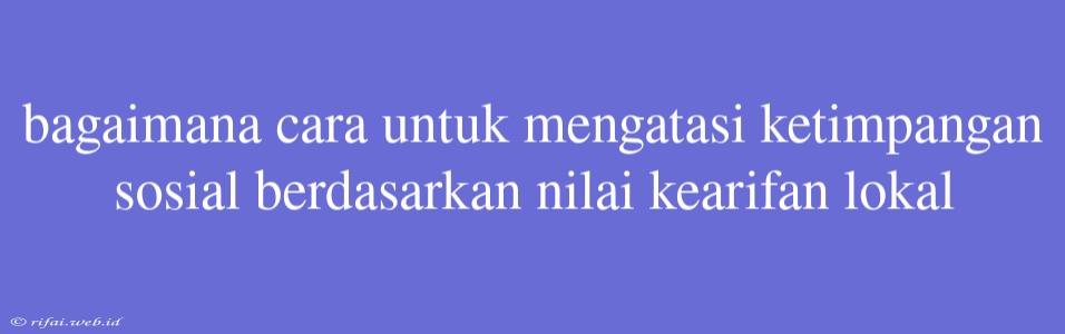 Bagaimana Cara Untuk Mengatasi Ketimpangan Sosial Berdasarkan Nilai Kearifan Lokal