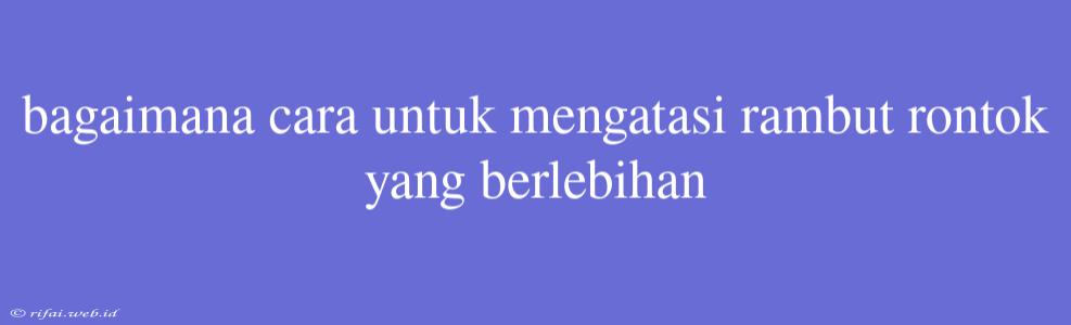 Bagaimana Cara Untuk Mengatasi Rambut Rontok Yang Berlebihan