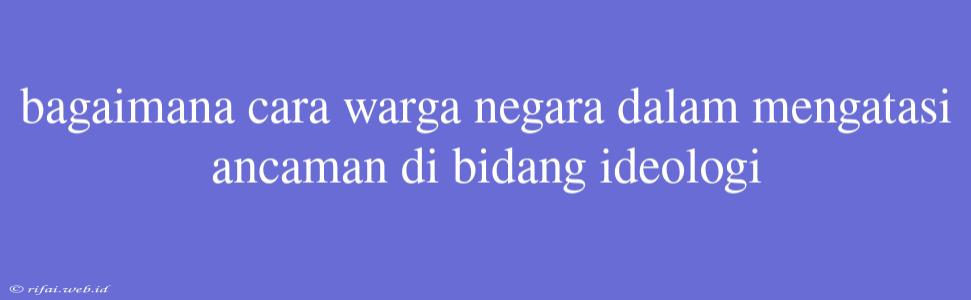 Bagaimana Cara Warga Negara Dalam Mengatasi Ancaman Di Bidang Ideologi