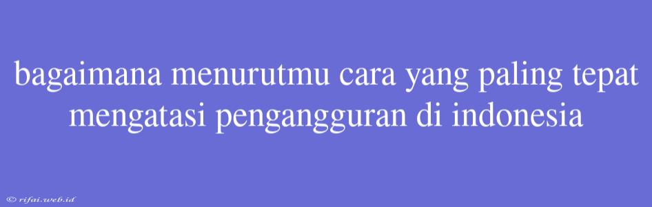 Bagaimana Menurutmu Cara Yang Paling Tepat Mengatasi Pengangguran Di Indonesia